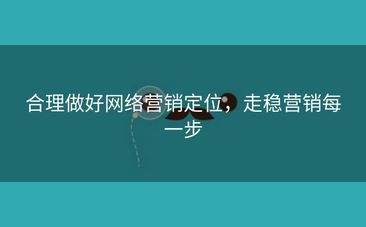 合理做好网络营销定位，走稳营销每一步-第2张图片-慧达站长工具