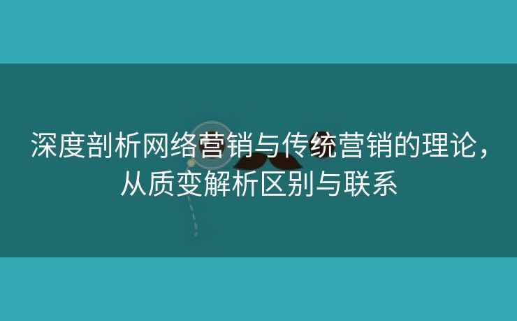 深度剖析网络营销与传统营销的理论，从质变解析区别与联系-第2张图片-慧达站长工具