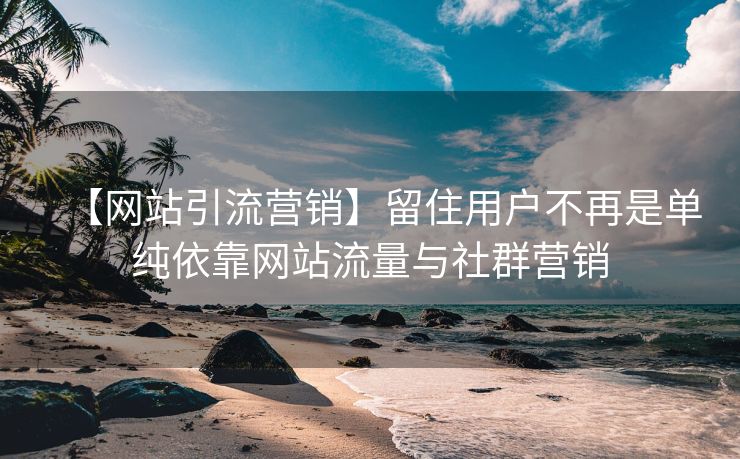 【网站引流营销】留住用户不再是单纯依靠网站流量与社群营销-第2张图片-慧达站长工具