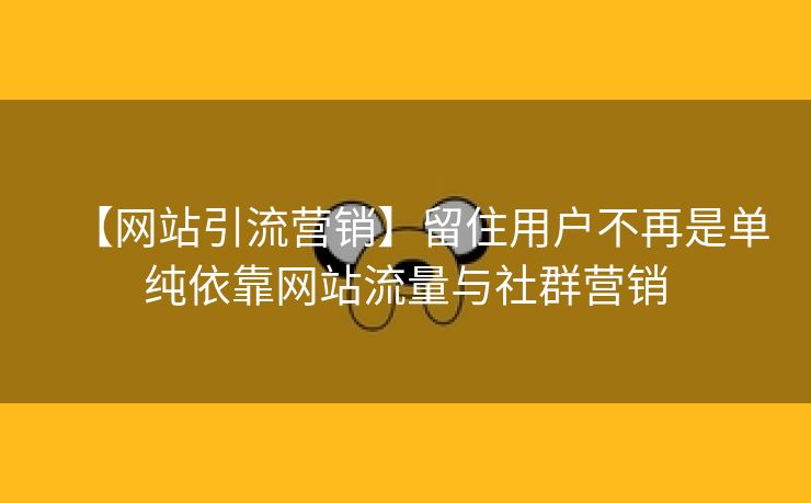 【网站引流营销】留住用户不再是单纯依靠网站流量与社群营销-第1张图片-慧达站长工具