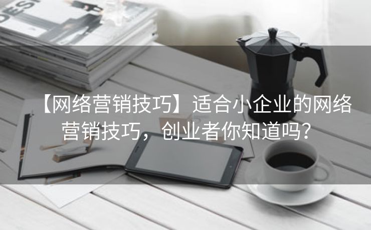 【网络营销技巧】适合小企业的网络营销技巧，创业者你知道吗？-第1张图片-慧达站长工具