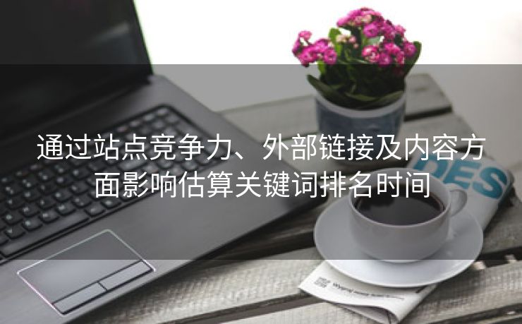 通过站点竞争力、外部链接及内容方面影响估算关键词排名时间-第1张图片-慧达站长工具