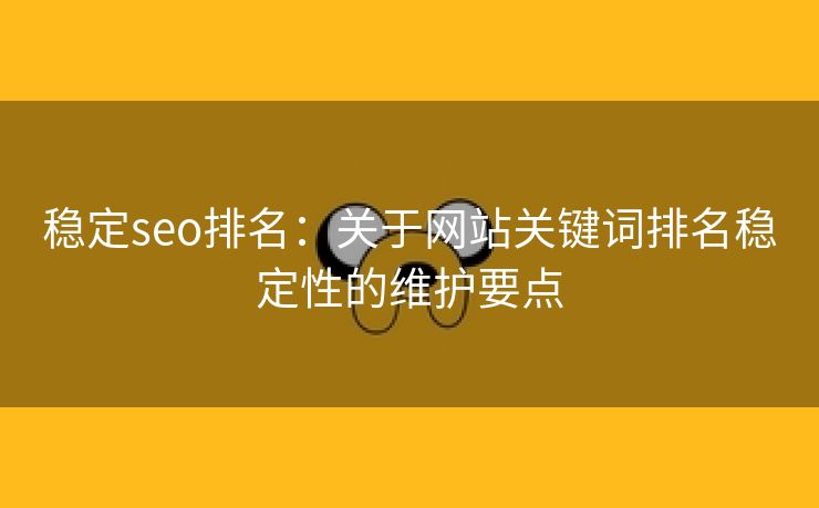 稳定seo排名：关于网站关键词排名稳定性的维护要点-第2张图片-慧达站长工具