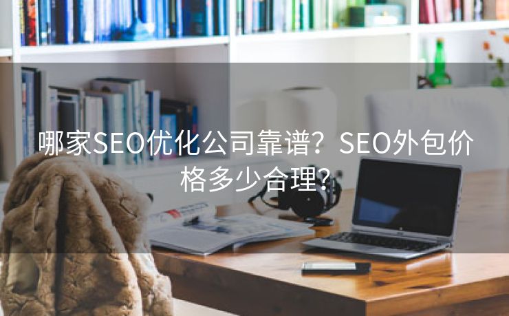 哪家SEO优化公司靠谱？SEO外包价格多少合理？-第2张图片-慧达站长工具