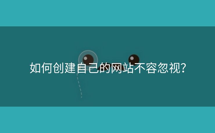 如何创建自己的网站不容忽视？-第2张图片-慧达站长工具