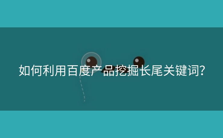 如何利用百度产品挖掘长尾关键词？-第2张图片-慧达站长工具