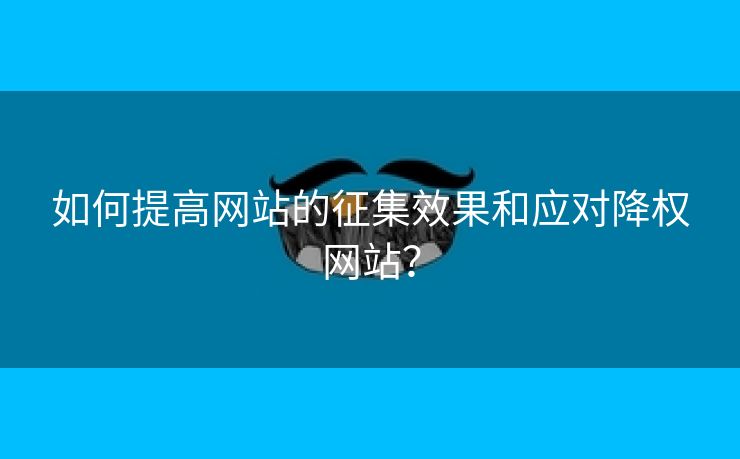 如何提高网站的征集效果和应对降权网站？-第2张图片-慧达站长工具