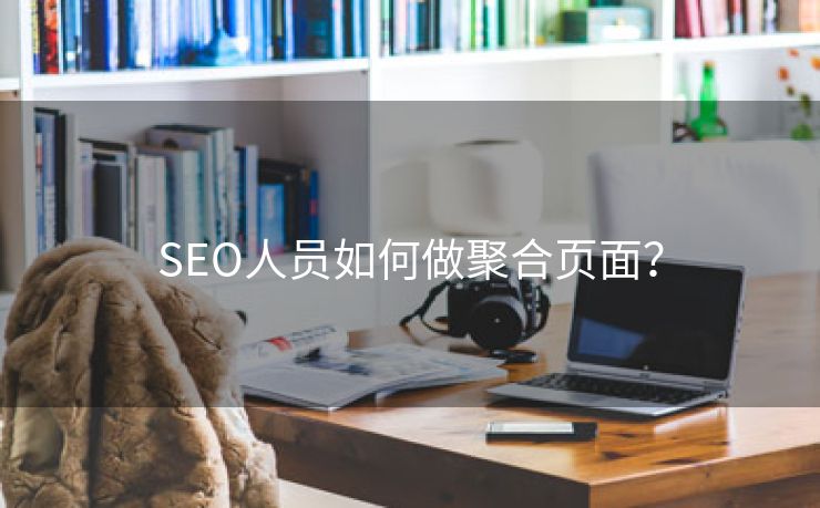 SEO人员如何做聚合页面？-第2张图片-慧达站长工具