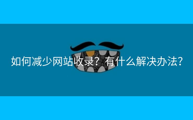 如何减少网站收录？有什么解决办法？-第2张图片-慧达站长工具