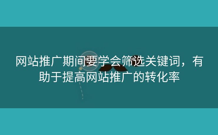 网站推广期间要学会筛选关键词，有助于提高网站推广的转化率-第1张图片-慧达站长工具