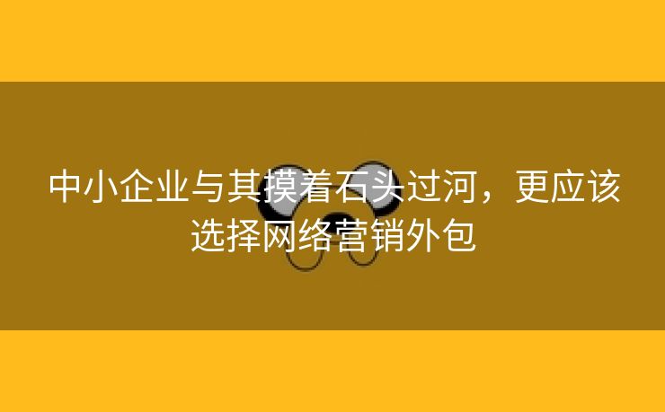 中小企业与其摸着石头过河，更应该选择网络营销外包-第2张图片-慧达站长工具