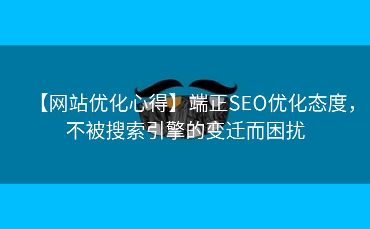 【网站优化心得】端正SEO优化态度，不被搜索引擎的变迁而困扰-第1张图片-慧达站长工具