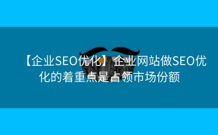 【企业SEO优化】企业网站做SEO优化的着重点是占领市场份额-第1张图片-慧达站长工具