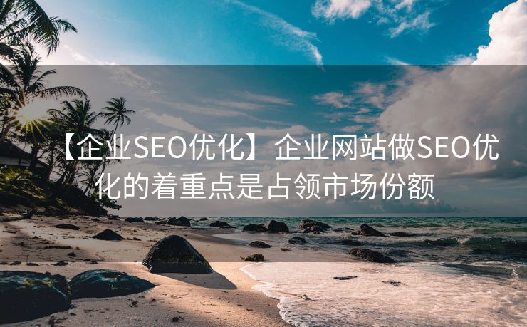 【企业SEO优化】企业网站做SEO优化的着重点是占领市场份额-第2张图片-慧达站长工具