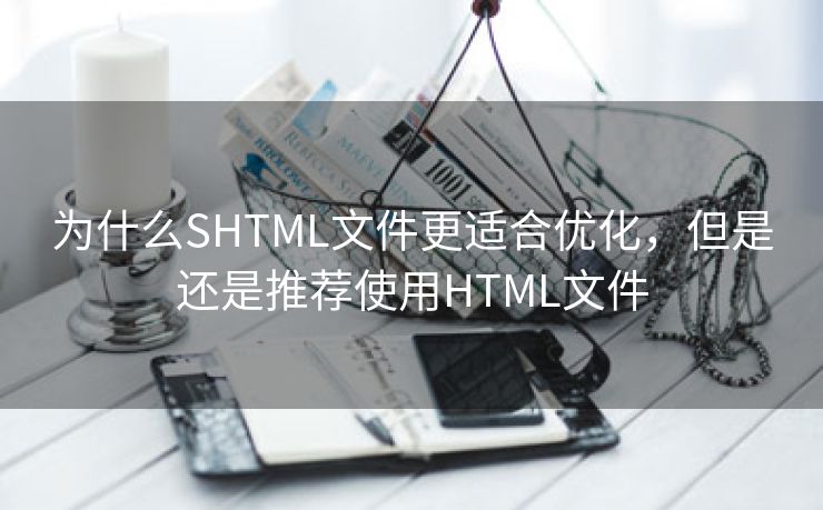 为什么SHTML文件更适合优化，但是还是推荐使用HTML文件-第2张图片-慧达站长工具