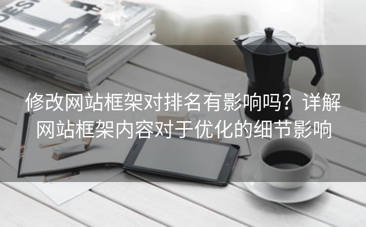 修改网站框架对排名有影响吗？详解网站框架内容对于优化的细节影响-第2张图片-慧达站长工具