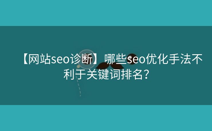 【网站seo诊断】哪些seo优化手法不利于关键词排名？-第1张图片-慧达站长工具