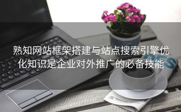 熟知网站框架搭建与站点搜索引擎优化知识是企业对外推广的必备技能-第1张图片-慧达站长工具