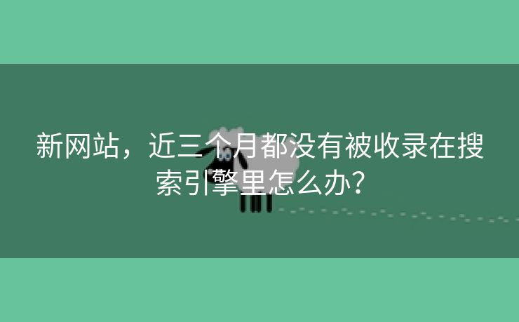 新网站，近三个月都没有被收录在搜索引擎里怎么办？-第1张图片-慧达站长工具