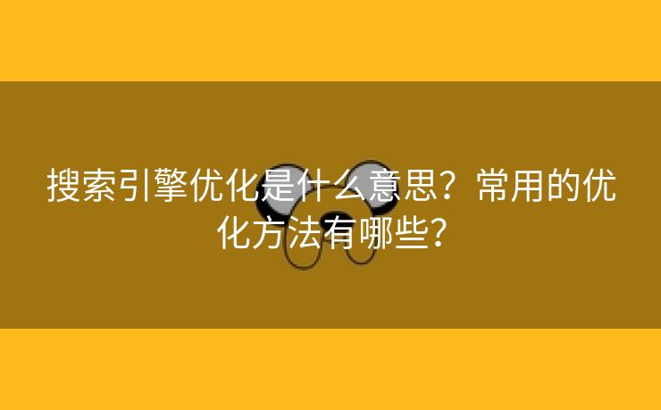 搜索引擎优化是什么意思？常用的优化方法有哪些？-第1张图片-慧达站长工具