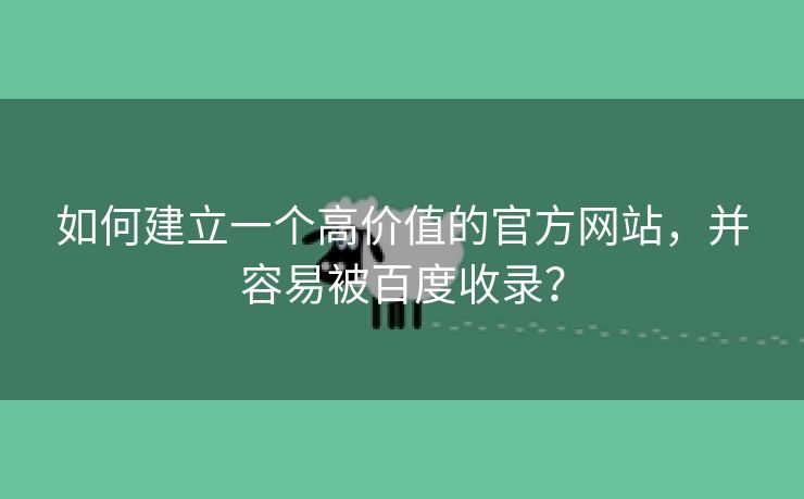 如何建立一个高价值的官方网站，并容易被百度收录？-第2张图片-慧达站长工具