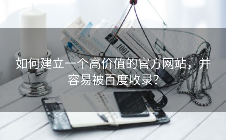 如何建立一个高价值的官方网站，并容易被百度收录？-第1张图片-慧达站长工具