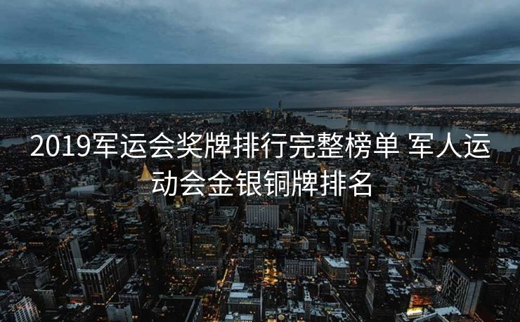 2019军运会奖牌排行完整榜单 军人运动会金银铜牌排名