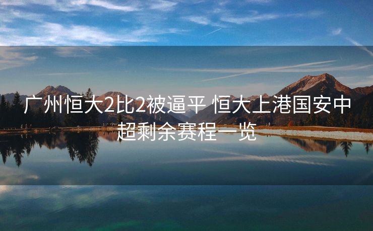 广州恒大2比2被逼平 恒大上港国安中超剩余赛程一览