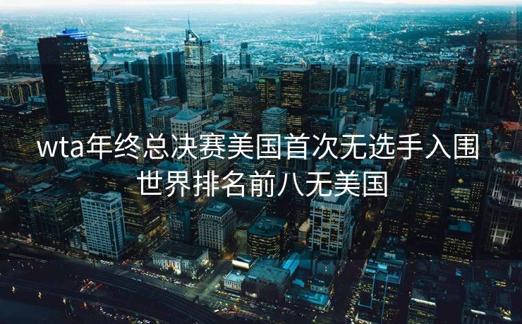 wta年终总决赛美国首次无选手入围 世界排名前八无美国