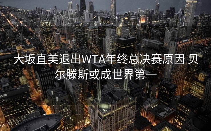 大坂直美退出WTA年终总决赛原因 贝尔滕斯或成世界第一