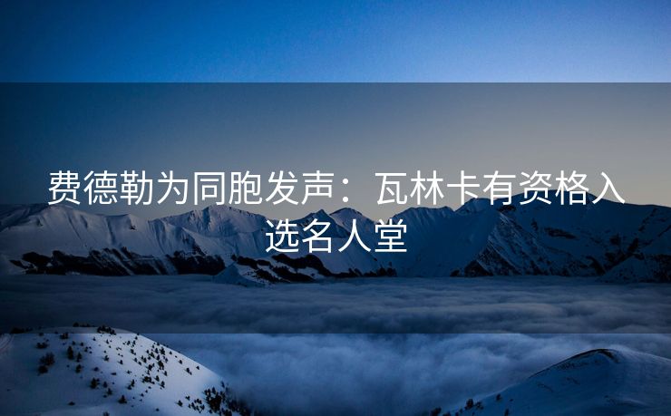 费德勒为同胞发声：瓦林卡有资格入选名人堂