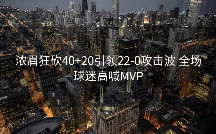 浓眉狂砍40+20引领22-0攻击波 全场球迷高喊MVP