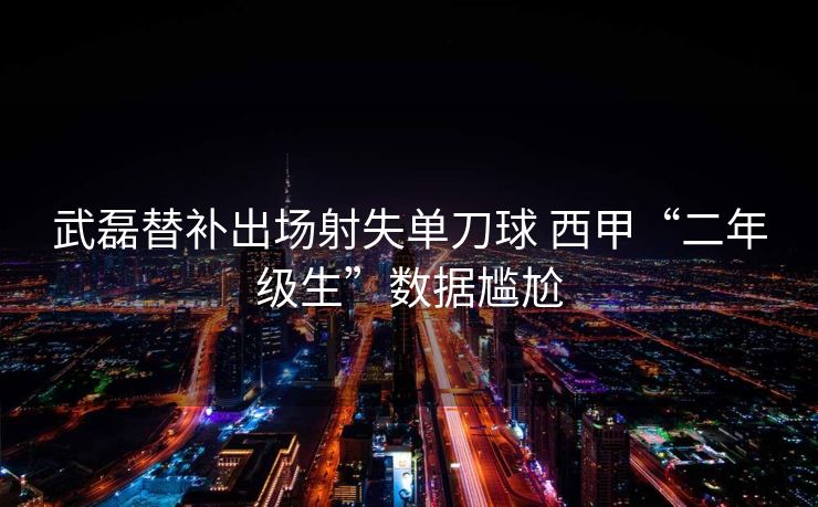 武磊替补出场射失单刀球 西甲“二年级生”数据尴尬