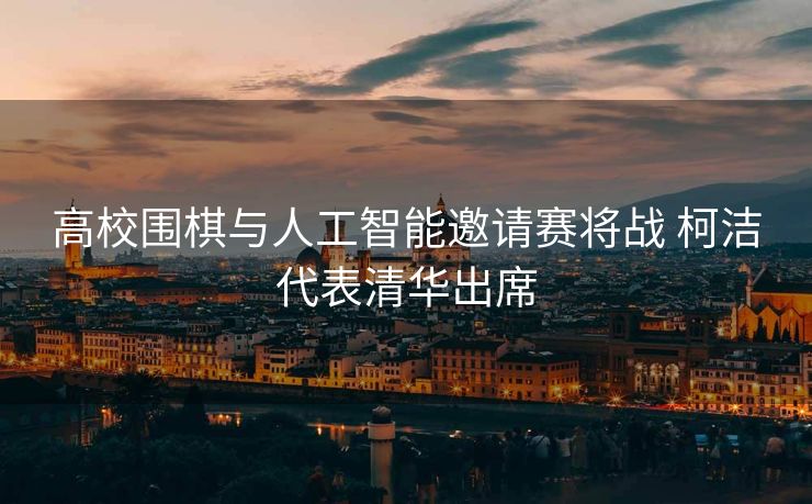 高校围棋与人工智能邀请赛将战 柯洁代表清华出席
