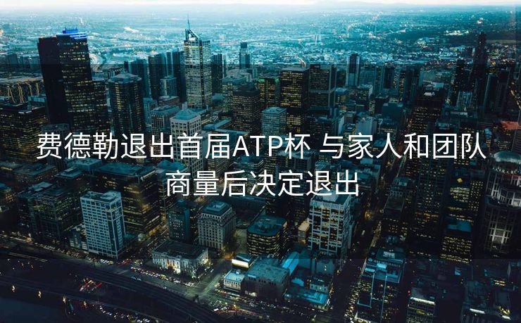 费德勒退出首届ATP杯 与家人和团队商量后决定退出
