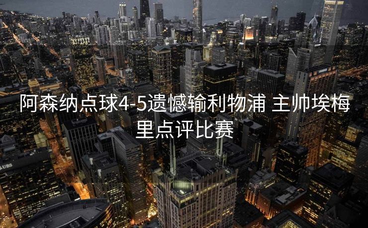 阿森纳点球4-5遗憾输利物浦 主帅埃梅里点评比赛