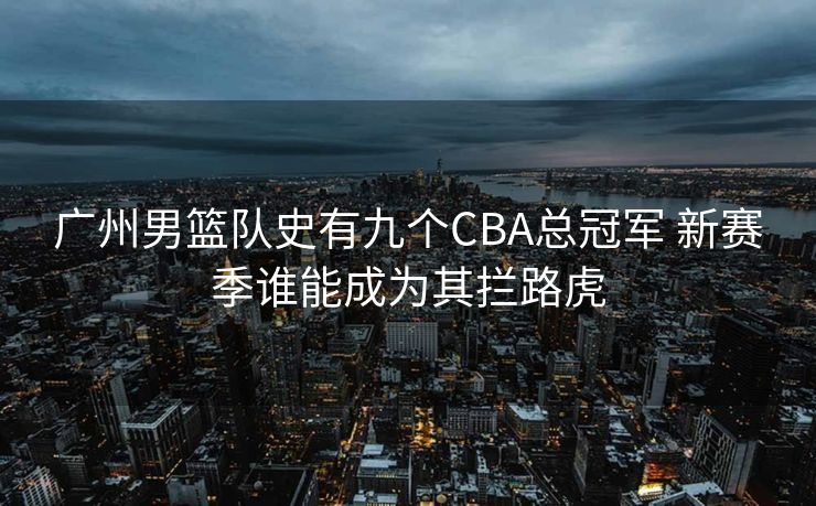 广州男篮队史有九个CBA总冠军 新赛季谁能成为其拦路虎