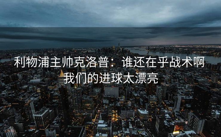 利物浦主帅克洛普：谁还在乎战术啊 我们的进球太漂亮