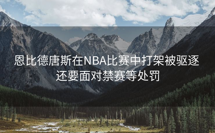 恩比德唐斯在NBA比赛中打架被驱逐 还要面对禁赛等处罚