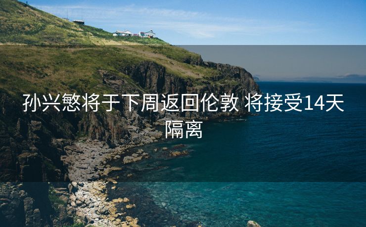 孙兴慜将于下周返回伦敦 将接受14天隔离
