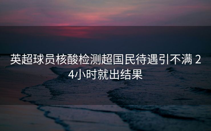 英超球员核酸检测超国民待遇引不满 24小时就出结果