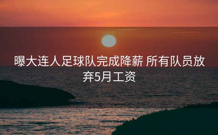 曝大连人足球队完成降薪 所有队员放弃5月工资
