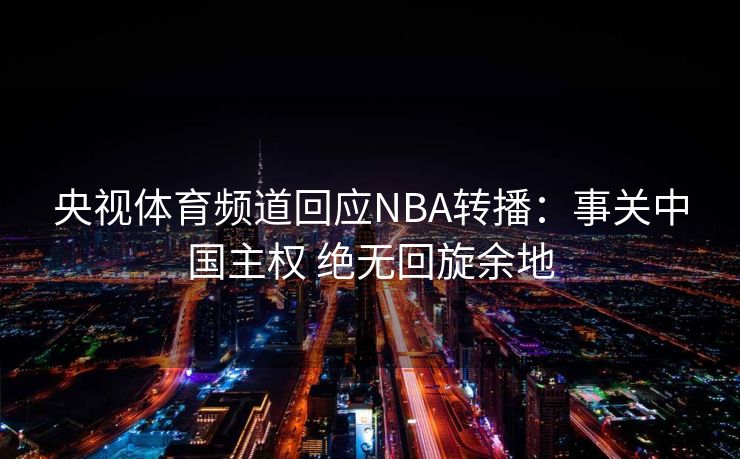 央视体育频道回应NBA转播：事关中国主权 绝无回旋余地