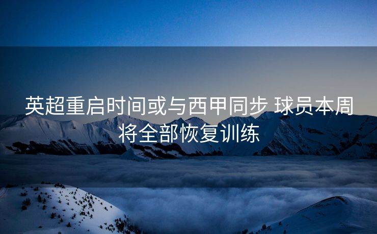 英超重启时间或与西甲同步 球员本周将全部恢复训练