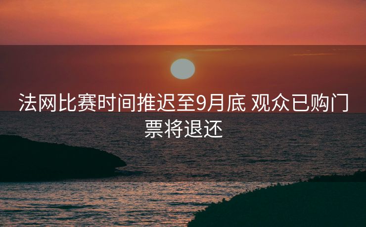 法网比赛时间推迟至9月底 观众已购门票将退还