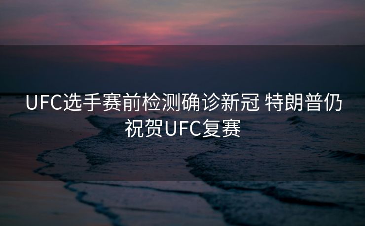 UFC选手赛前检测确诊新冠 特朗普仍祝贺UFC复赛
