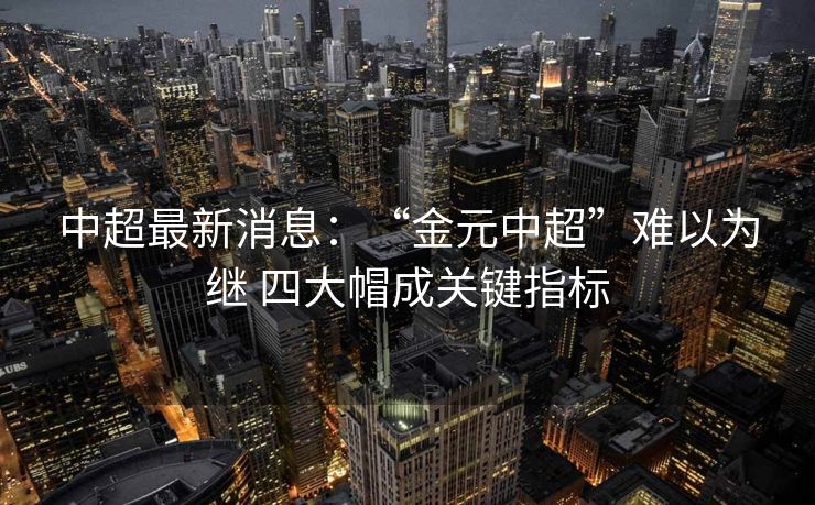 中超最新消息：“金元中超”难以为继 四大帽成关键指标