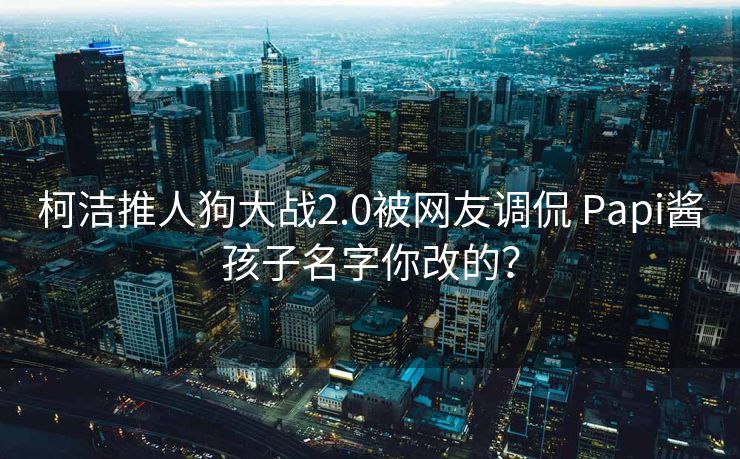 柯洁推人狗大战2.0被网友调侃 Papi酱孩子名字你改的？