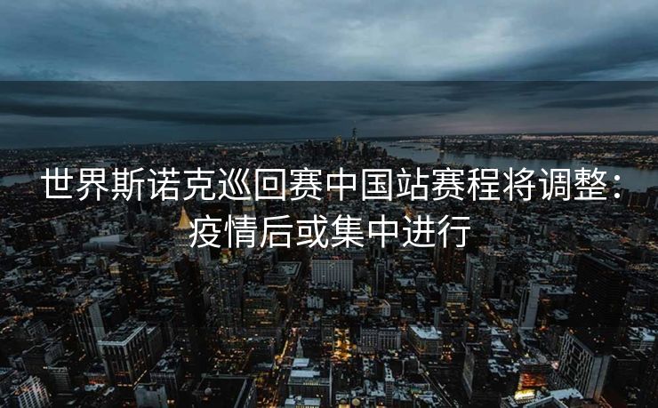 世界斯诺克巡回赛中国站赛程将调整：疫情后或集中进行