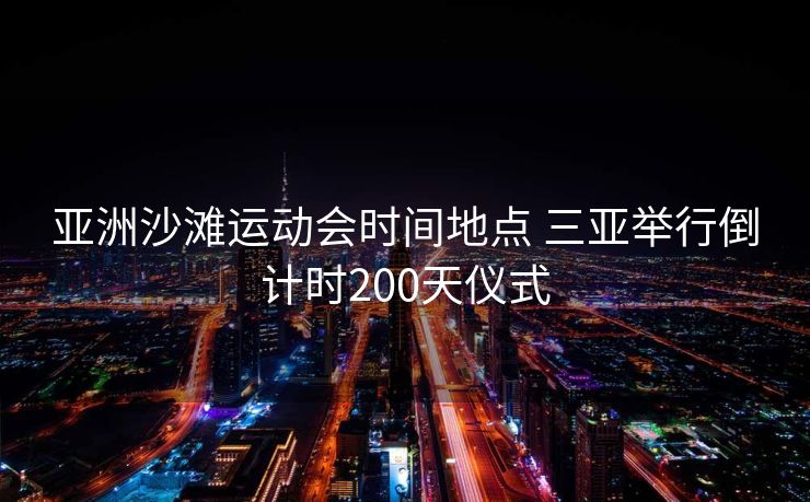 亚洲沙滩运动会时间地点 三亚举行倒计时200天仪式